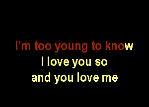 Pm too young to know

I love you so
and you love me