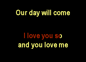 Our day will come

I love you so
and you love me