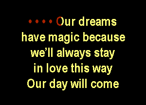 o o o 0 Our dreams
have magic because

we, always stay
in love this way
Our day will come