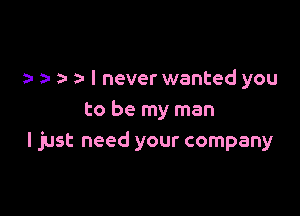 a- z- I never wanted you

to be my man
I just need your company