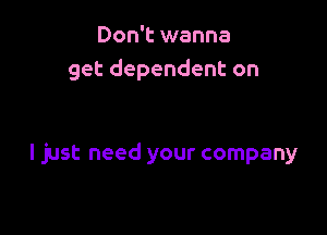 Don't wanna
get dependent on

I just need your company