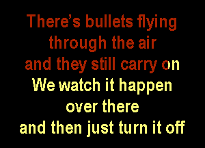 There s bullets flying
through the air
and they still carry on

We watch it happen
over there
and then just turn it off