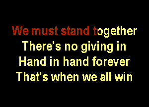 We must stand together
Therees no giving in

Hand in hand forever
Thates when we all win