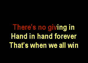 Therds no giving in

Hand in hand forever
Thafs when we all win