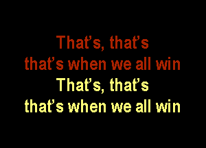 That's, that's
that's when we all win

Thatls, thatls
thatls when we all win