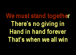 We must stand together
Therees no giving in

Hand in hand forever
Thates when we all win