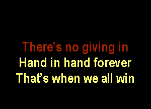 Therds no giving in

Hand in hand forever
Thafs when we all win