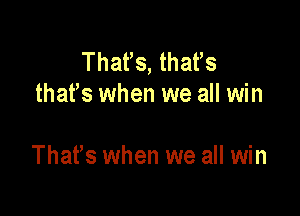 That's, that's
that's when we all win

Thatls when we all win