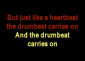 But just like a heartbeat
the drumbeat carries on

And the drumbeat
carries on