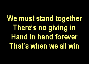 We must stand together
Therees no giving in

Hand in hand forever
Thates when we all win