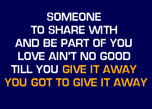 SOMEONE
TO SHARE WITH
AND BE PART OF YOU
LOVE AIN'T NO GOOD
TILL YOU GIVE IT AWAY
YOU GOT TO GIVE IT AWAY