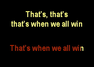 That's, thatls
thatls when we all win

Thatls when we all win