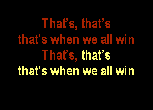 That's, thatls
thatls when we all win
Thatls, thatls

that's when we all win