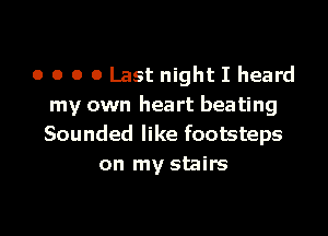 o o o 0 Last night I heard
my own heart beating

Sounded like footsteps
on my stairs