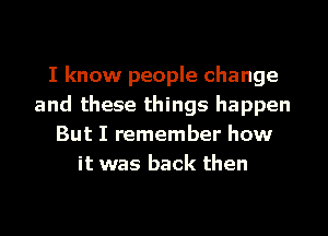 I know people change
and these things happen
But I remember how
it was back then