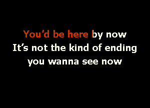 You'd be here by now
It's not the kind of ending

YOU wanna see now