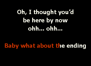 Oh, I thought you'd
be here by now
ohh... ohh...

Baby what about the ending