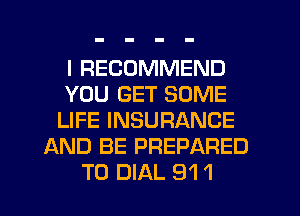 I RECOMMEND
YOU GET SOME
LIFE INSURANCE
AND BE PREPARED
T0 DIAL 91 1