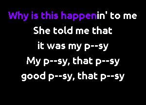 Why is this happenin' to me
She told me that
it was my p--sy

My p--sy, that p--sy
good p--sy, that p--sy