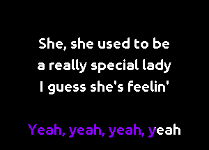 She, she used to be
a really special lady
lguessshegfeeHn'

Yeah, yeah, yeah, yeah