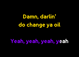 Damn, darlin'
do change ya oil

Yeah, yeah, yeah, yeah