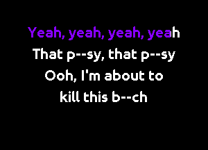 Yeah, yeah, yeah, yeah
That p--sy, that p--sy

Ooh, I'm about to
kill this b--ch