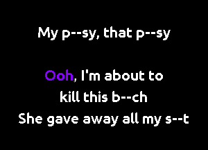 My p--sy, that p--sy

Ooh, I'm about to

kill this b--ch
She gave away all my s--t