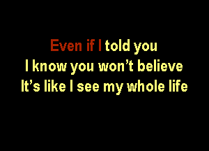 Even if I told you
I know you won't believe

It,s like I see my whole life