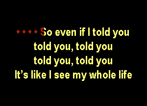 . o o 0 So even if I told you
told you, told you

told you, told you
IVs like I see my whole life