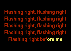 Flashing right, flashing right
Flashing right, flashing right
Flashing right, flashing right
Flashing right, flashing right
Flashing right before me