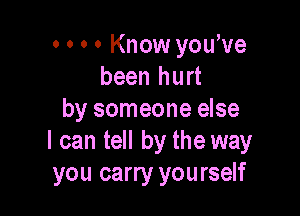 o 0 o 0 Know you've
been hurt

by someone else
I can tell by the way
you carry yourself