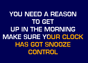 YOU NEED A REASON
TO GET
UP IN THE MORNING
MAKE SURE YOUR CLOCK
HAS GOT SNOOZE
CONTROL