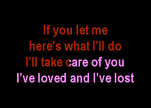 If you let me
herds what Fll do

I'll take care of you
We loved and We lost