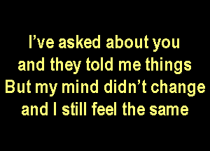 We asked about you
and they told me things
But my mind didntt change
and I still feel the same