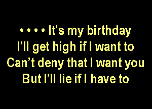 o o o o lfs my birthday
VII get high ifl want to

Can't deny that I want you
But VII lie ifl have to