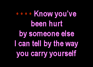 o 0 o 0 Know you've
been hurt

by someone else
I can tell by the way
you carry yourself