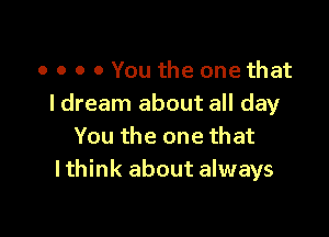 o o o 0 You the one that
I dream about all day

You the one that
lthink about always