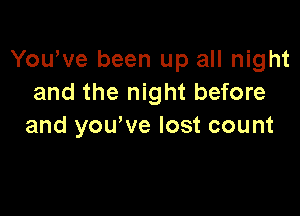 Yowve been up all night
and the night before

and yowve lost count