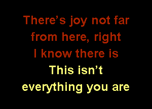 There's joy not far
from here, right
I know there is

This isn t
everything you are