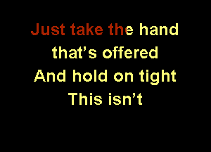 Just take the hand
thafs offered
And hold on tight

This isn t