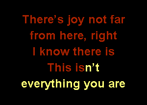 There's joy not far
from here, right
I know there is

This isn t
everything you are