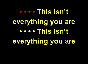 0 0 o o This isnt
everything you are
0 0 o o This isnw

everything you are