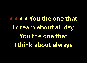 o o o 0 You the one that
I dream about all day

You the one that
lthink about always