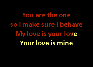 You are the one
so I make sure I behave

My love is your love
Your love is mine