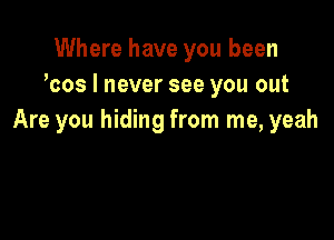 Where have you been
hos I never see you out

Are you hiding from me, yeah