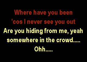 Where have you been
ocos I never see you out
Are you hiding from me, yeah
somewhere in the crowd .....

Ohh .....