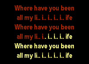 Where have you been
all my li.. i.. i.. i.. i.. ife
Where have you been
all my li.. i.. i.. i.. i.. ife
Where have you been
all my li.. i.. i.. i.. i.. ife