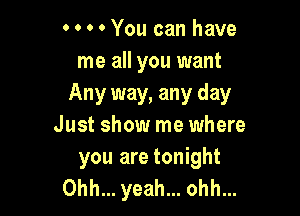 0 0 0 0 You can have
me all you want
Any way, any day

Just show me where

you are tonight
Ohh... yeah... ohh...