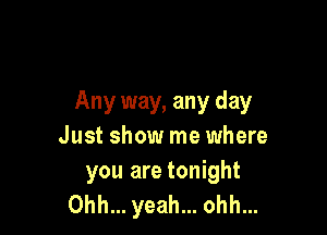 Any way, any day

Just show me where

you are tonight
Ohh... yeah... ohh...