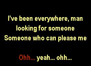 Pve been everywhere, man
looking for someone
Someone who can please me

Ohh... yeah... ohh...